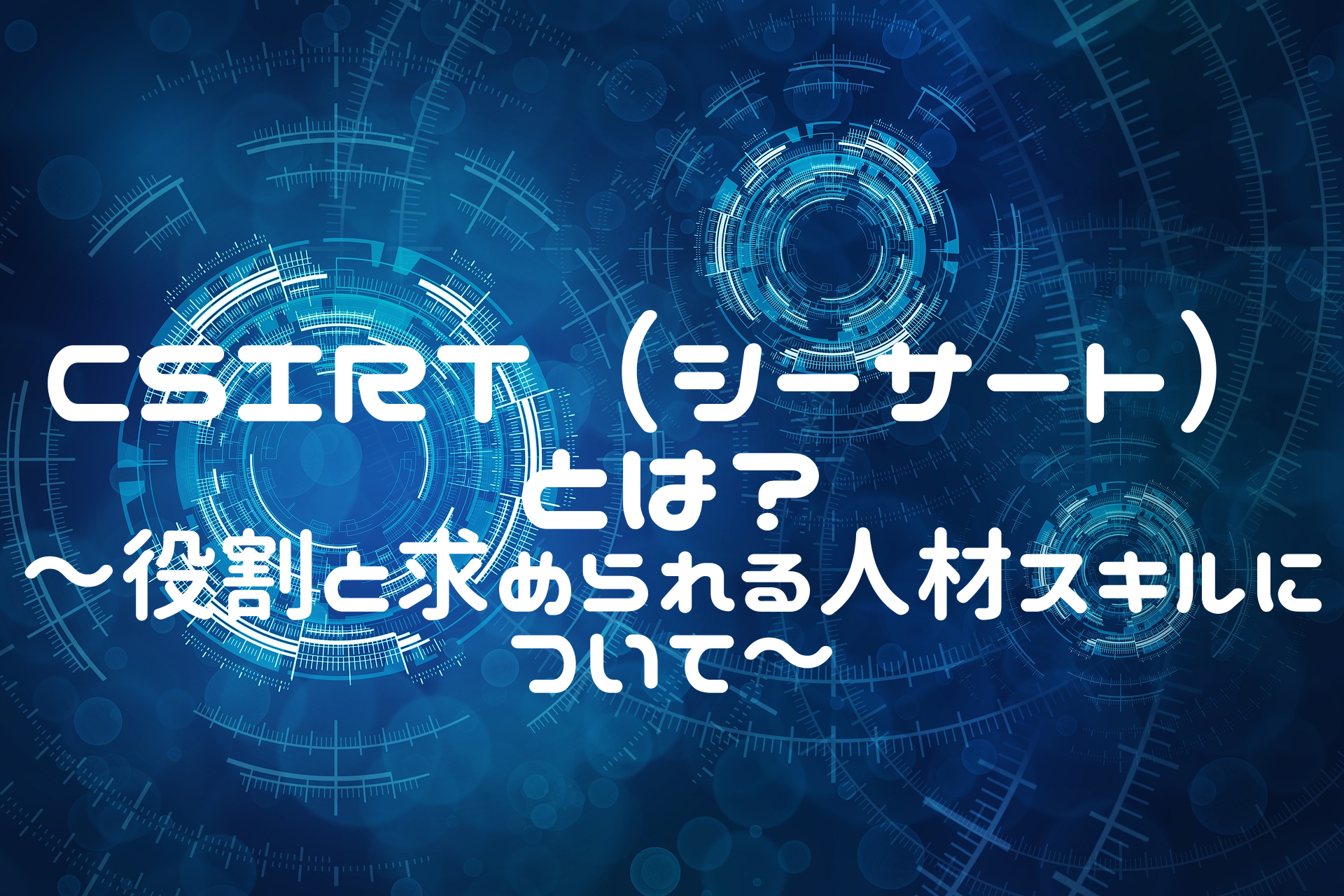 CSIRT（シーサート）とは？ ～役割と求められる人材スキルについて～